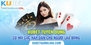 Kubet Tuyển Dụng Cơ Hội Cực Hấp Dẫn Cho Người Lao Động