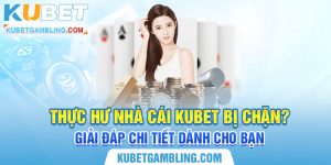 Thực hư nhà cái Kubet bị chặn? Giải đáp chi tiết cho bạn