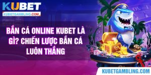 Bắn cá online Kubet là gì? Chiến lược bắn cá luôn thắng