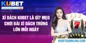 Xì Dách Kubet là gì? Mẹo chơi bài Xì Dách trúng lớn mỗi ngày