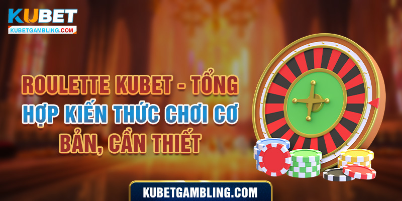 Roulette Kubet - Tổng Hợp Kiến Thức Chơi Cơ Bản, Cần Thiết