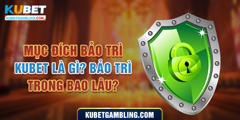 Mục Đích Bảo trì Kubet Là Gì? Bảo Trì Trong Bao Lâu?