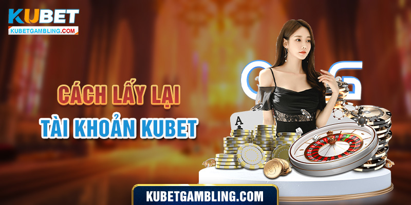 Hướng dẫn cách lấy lại tài khoản Kubet nhanh chóng, đơn giản