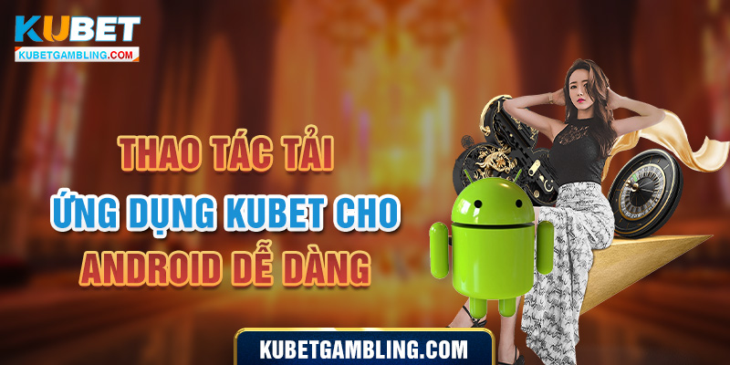 Hướng dẫn tải Kubet Android nhanh chóng, an toàn cho cược thủ