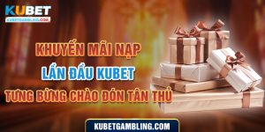 Khuyến mãi nạp lần đầu Kubet - Tưng bừng chào đón tân thủ