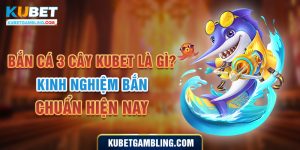 Bắn cá 3 cây kubet là gì? Kinh nghiệm bắn chuẩn hiện nay