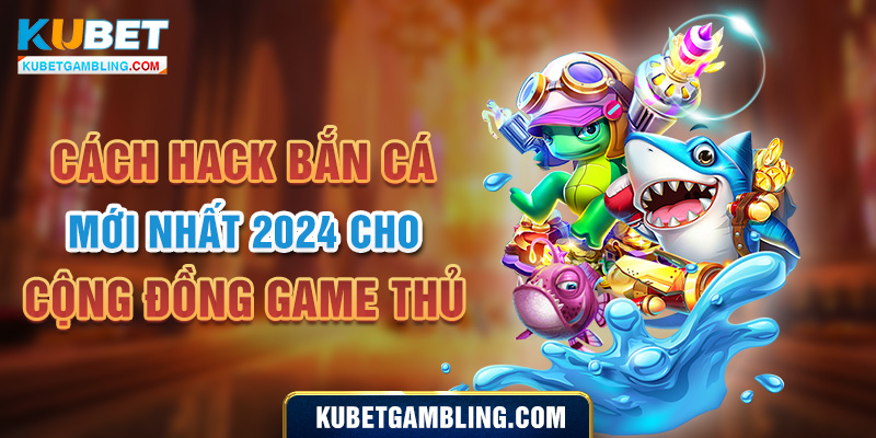 Cách Hack Bắn Cá Mới Nhất 2024 cho cộng đồng Game thủ