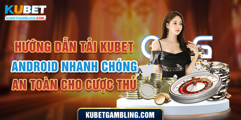 Hướng dẫn tải Kubet Android nhanh chóng, an toàn cho cược thủ