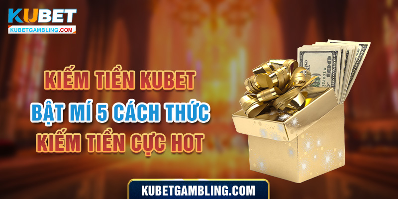 Kiếm Tiền Kubet - Bật Mí 5 Cách Thức Kiếm Tiền Cực Hot