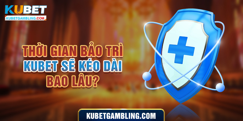 Mục Đích Bảo trì Kubet Là Gì? Bảo Trì Trong Bao Lâu?